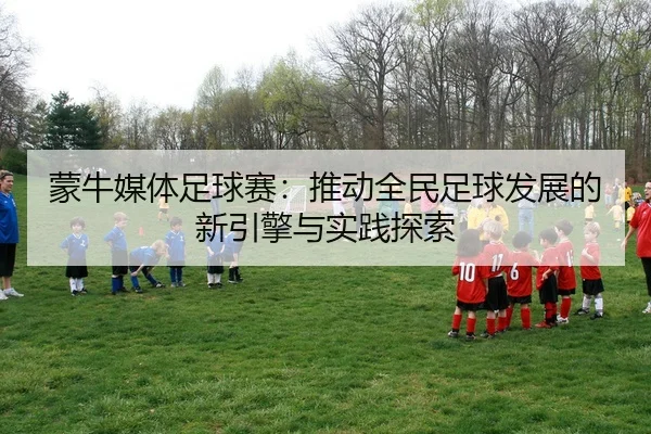 蒙牛媒体足球赛：推动全民足球发展的新引擎与实践探索
